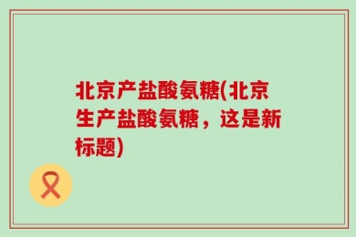 北京产盐酸氨糖(北京生产盐酸氨糖，这是新标题)
