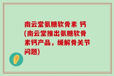 南云堂氨糖软骨素 钙(南云堂推出氨糖软骨素钙产品，缓解骨关节问题)