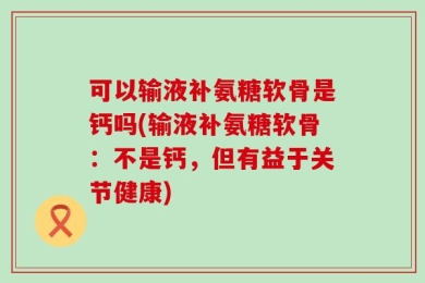 可以输液补氨糖软骨是钙吗(输液补氨糖软骨：不是钙，但有益于关节健康)