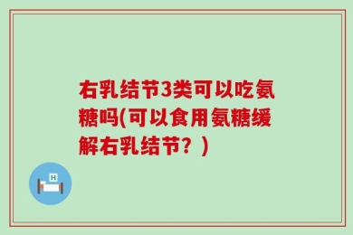 右乳结节3类可以吃氨糖吗(可以食用氨糖缓解右乳结节？)