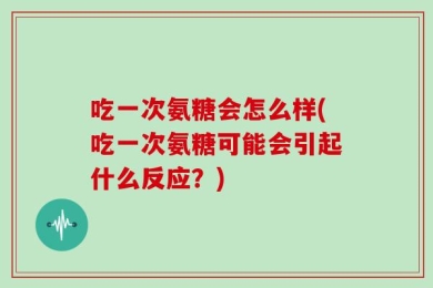 吃一次氨糖会怎么样(吃一次氨糖可能会引起什么反应？)