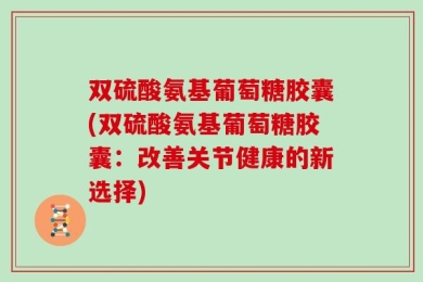 双硫酸氨基葡萄糖胶囊(双硫酸氨基葡萄糖胶囊：改善关节健康的新选择)