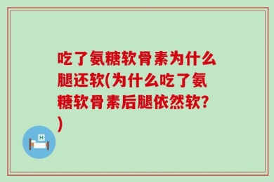 吃了氨糖软骨素为什么腿还软(为什么吃了氨糖软骨素后腿依然软？)