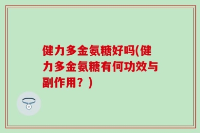 健力多金氨糖好吗(健力多金氨糖有何功效与副作用？)