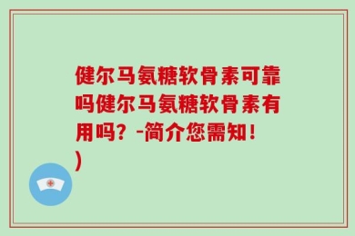 健尔马氨糖软骨素可靠吗健尔马氨糖软骨素有用吗？-简介您需知！)