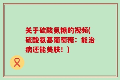 关于硫酸氨糖的视频(硫酸氨基葡萄糖：能治病还能美肤！)