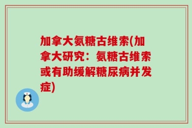 加拿大氨糖古维索(加拿大研究：氨糖古维索或有助缓解糖尿病并发症)