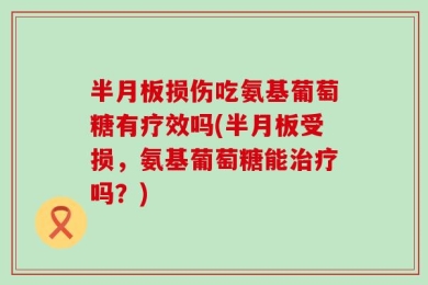 半月板损伤吃氨基葡萄糖有疗效吗(半月板受损，氨基葡萄糖能治疗吗？)