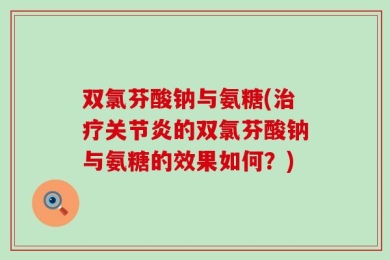 双氯芬酸钠与氨糖(治疗关节炎的双氯芬酸钠与氨糖的效果如何？)