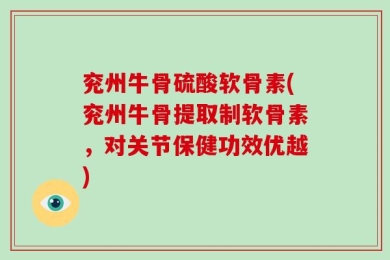 兖州牛骨硫酸软骨素(兖州牛骨提取制软骨素，对关节保健功效优越)