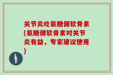 关节炎吃氨糖健软骨素(氨糖健软骨素对关节炎有益，专家建议使用)
