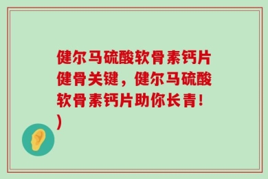 健尔马硫酸软骨素钙片健骨关键，健尔马硫酸软骨素钙片助你长青！)