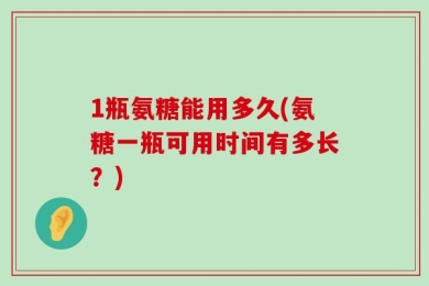 1瓶氨糖能用多久(氨糖一瓶可用时间有多长？)