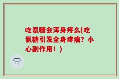 吃氨糖会浑身疼么(吃氨糖引发全身疼痛？小心副作用！)