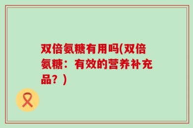 双倍氨糖有用吗(双倍氨糖：有效的营养补充品？)