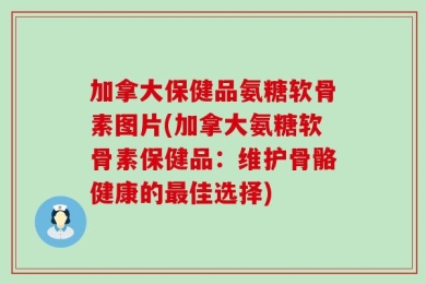加拿大保健品氨糖软骨素图片(加拿大氨糖软骨素保健品：维护骨骼健康的最佳选择)