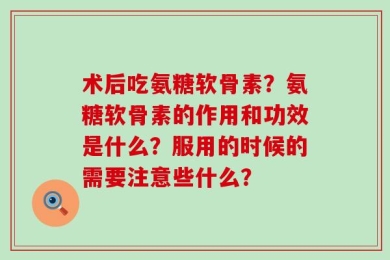 术后吃氨糖软骨素？氨糖软骨素的作用和功效是什么？服用的时候的需要注意些什么？