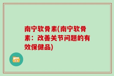南宁软骨素(南宁软骨素：改善关节问题的有效保健品)