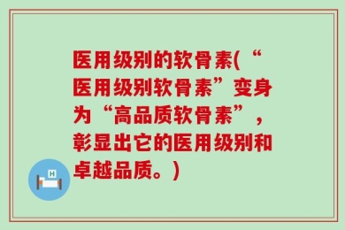 医用级别的软骨素(“医用级别软骨素”变身为“高品质软骨素”，彰显出它的医用级别和卓越品质。)