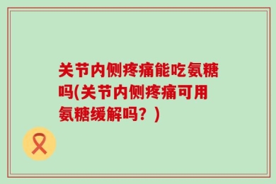关节内侧疼痛能吃氨糖吗(关节内侧疼痛可用氨糖缓解吗？)