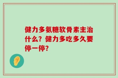 健力多氨糖软骨素主治什么？健力多吃多久要停一停？