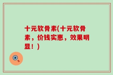 十元软骨素(十元软骨素，价钱实惠，效果明显！)