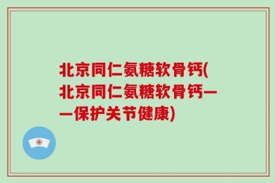北京同仁氨糖软骨钙(北京同仁氨糖软骨钙——保护关节健康)
