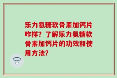 乐力氨糖软骨素加钙片咋样？了解乐力氨糖软骨素加钙片的功效和使用方法？