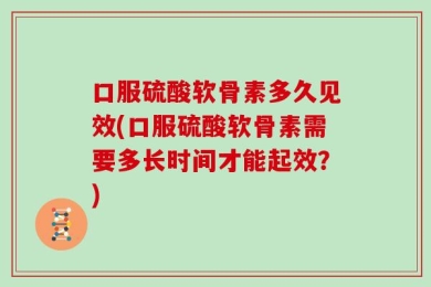 口服硫酸软骨素多久见效(口服硫酸软骨素需要多长时间才能起效？)