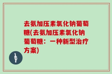 去氨加压素氯化钠葡萄糖(去氨加压素氯化钠葡萄糖：一种新型治疗方案)