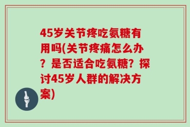45岁关节疼吃氨糖有用吗(关节疼痛怎么办？是否适合吃氨糖？探讨45岁人群的解决方案)