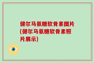 健尔马氨糖软骨素图片(健尔马氨糖软骨素照片展示)