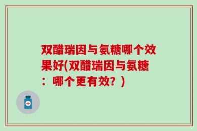 双醋瑞因与氨糖哪个效果好(双醋瑞因与氨糖：哪个更有效？)