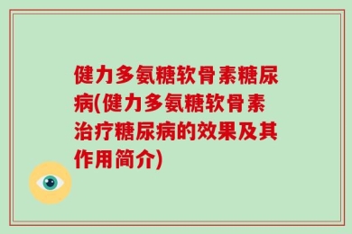 健力多氨糖软骨素糖尿病(健力多氨糖软骨素治疗糖尿病的效果及其作用简介)