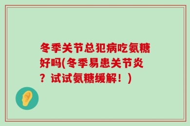 冬季关节总犯病吃氨糖好吗(冬季易患关节炎？试试氨糖缓解！)