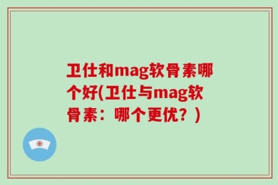 卫仕和mag软骨素哪个好(卫仕与mag软骨素：哪个更优？)