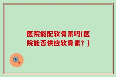医院能配软骨素吗(医院能否供应软骨素？)