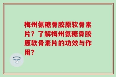 梅州氨糖骨胶原软骨素片？了解梅州氨糖骨胶原软骨素片的功效与作用？