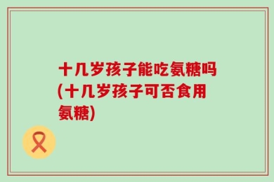 十几岁孩子能吃氨糖吗(十几岁孩子可否食用氨糖)