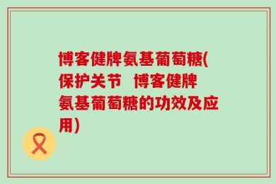 博客健牌氨基葡萄糖(保护关节  博客健牌氨基葡萄糖的功效及应用)