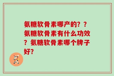 氨糖软骨素哪产的？？氨糖软骨素有什么功效？氨糖软骨素哪个牌子好？