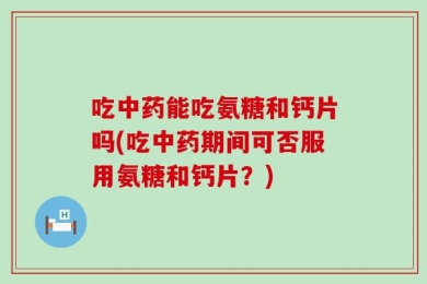 吃中药能吃氨糖和钙片吗(吃中药期间可否服用氨糖和钙片？)