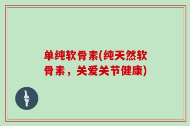 单纯软骨素(纯天然软骨素，关爱关节健康)