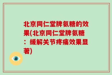 北京同仁堂牌氨糖的效果(北京同仁堂牌氨糖：缓解关节疼痛效果显著)