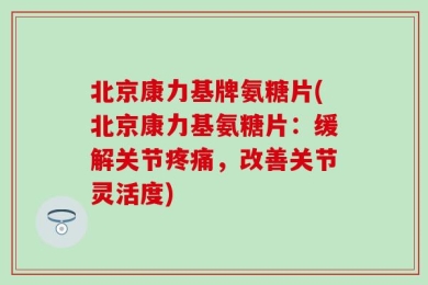 北京康力基牌氨糖片(北京康力基氨糖片：缓解关节疼痛，改善关节灵活度)