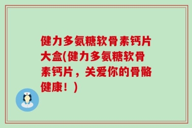健力多氨糖软骨素钙片大盒(健力多氨糖软骨素钙片，关爱你的骨骼健康！)