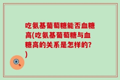 吃氨基葡萄糖能否血糖高(吃氨基葡萄糖与血糖高的关系是怎样的？)