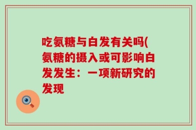 吃氨糖与白发有关吗(氨糖的摄入或可影响白发发生：一项新研究的发现