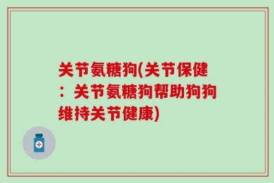 关节氨糖狗(关节保健：关节氨糖狗帮助狗狗维持关节健康)