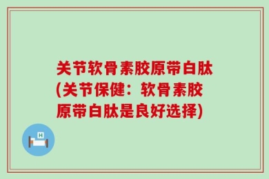 关节软骨素胶原带白肽(关节保健：软骨素胶原带白肽是良好选择)